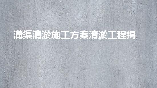 溝渠清淤施工方案清淤工程揭秘：你不明白的施工技術(shù)與安全風(fēng)險(xiǎn)分析！